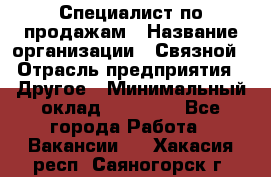 Специалист по продажам › Название организации ­ Связной › Отрасль предприятия ­ Другое › Минимальный оклад ­ 42 000 - Все города Работа » Вакансии   . Хакасия респ.,Саяногорск г.